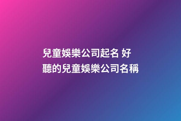 兒童娛樂公司起名 好聽的兒童娛樂公司名稱-第1張-公司起名-玄機派